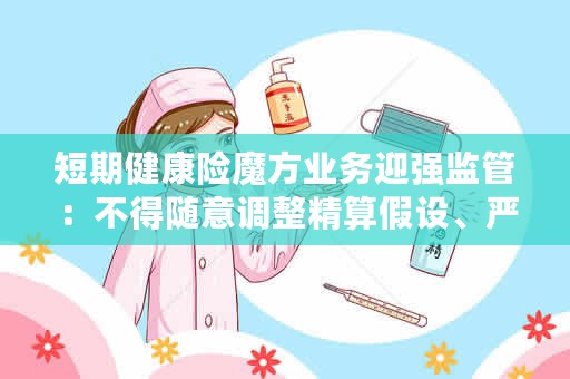 短期健康险魔方业务迎强监管：不得随意调整精算假设、严禁出现“0”费率