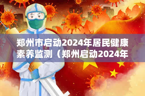 郑州市启动2024年居民健康素养监测（郑州启动2024年居民健康素养监测）