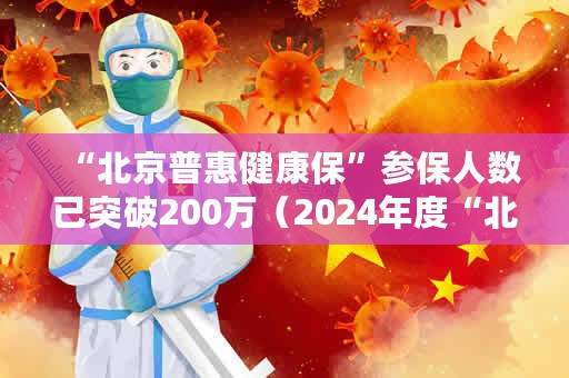 “北京普惠健康保”参保人数已突破200万（2024年度“北京普惠健康保”参保人数已突破200万）