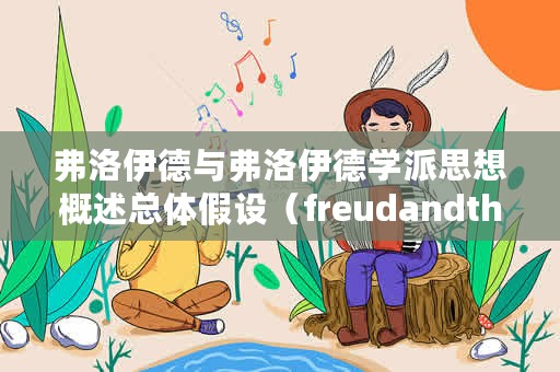 弗洛伊德与弗洛伊德学派思想概述总体假设（freudandthefreudianschool弗洛伊德与弗洛伊德学派思想概述）