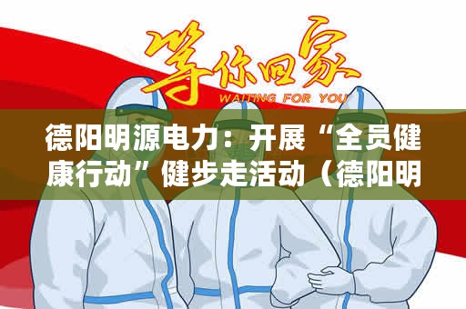 德阳明源电力：开展“全员健康行动”健步走活动（德阳明源电力开展“全员健康行动”健步走活动）