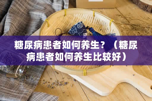 糖尿病患者如何养生？（糖尿病患者如何养生比较好）